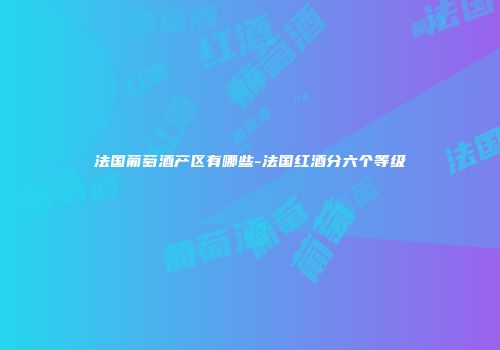法国葡萄酒产区有哪些-法国红酒分六个等级
