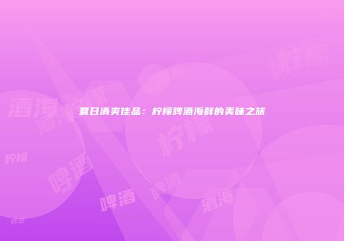 夏日清爽佳品：柠檬啤酒海鲜的美味之旅