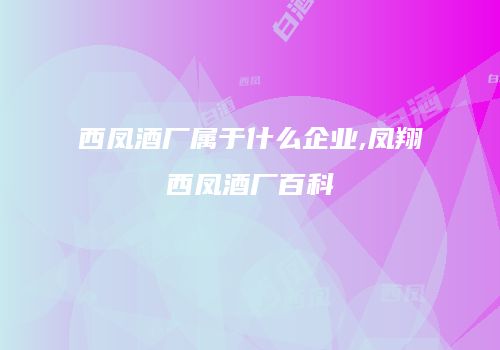 西凤酒厂属于什么企业,凤翔西凤酒厂百科