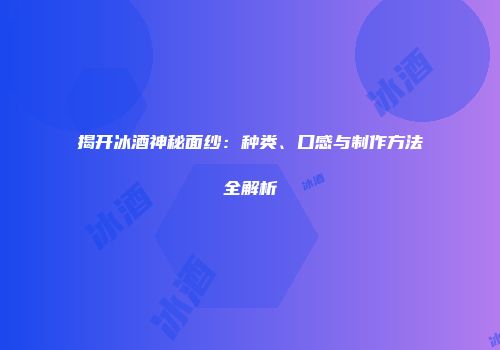 揭开冰酒神秘面纱：种类、口感与制作方法全解析
