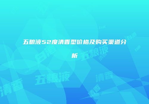 五粮液52度清香型价格及购买渠道分析