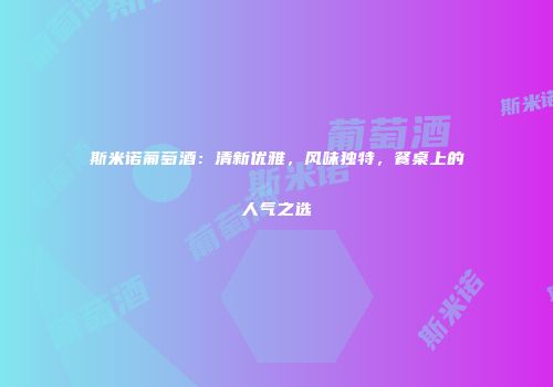 斯米诺葡萄酒：清新优雅，风味独特，餐桌上的人气之选