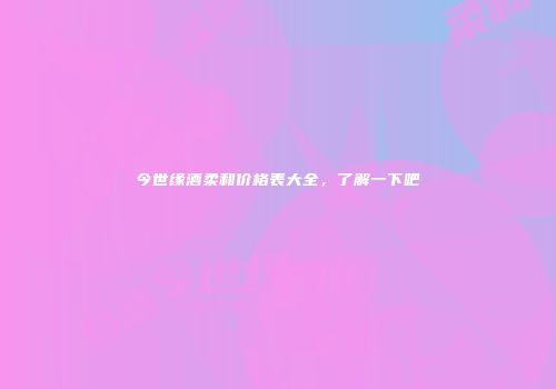 今世缘酒柔和价格表大全，了解一下吧