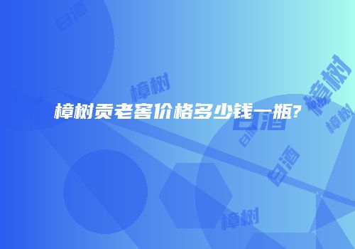 樟树贡老窖价格多少钱一瓶?