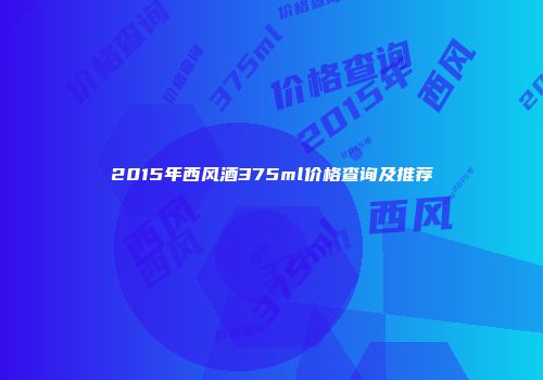 2015年西风酒375ml价格查询及推荐