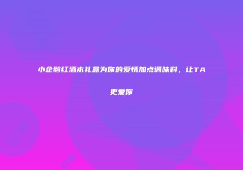 小企鹅红酒木礼盒为你的爱情加点调味料，让TA更爱你