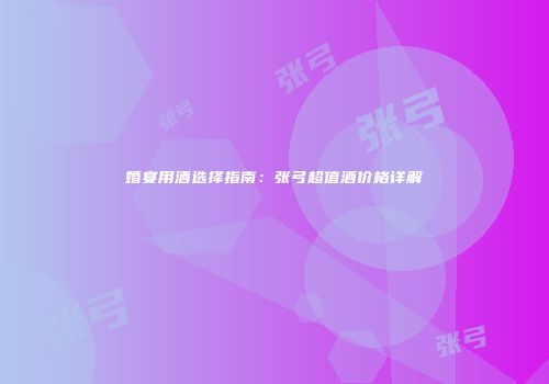 婚宴用酒选择指南：张弓超值酒价格详解