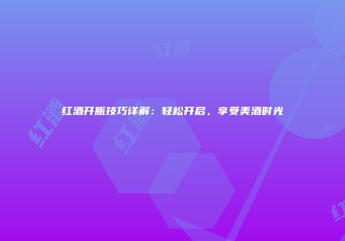 红酒开瓶技巧详解：轻松开启，享受美酒时光