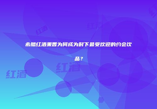 希腊红酒果香为何成为时下最受欢迎的约会饮品？