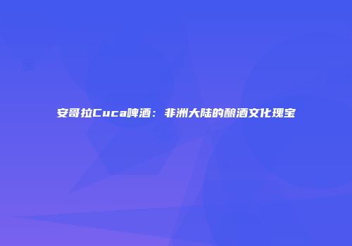 安哥拉Cuca啤酒：非洲大陆的酿酒文化瑰宝