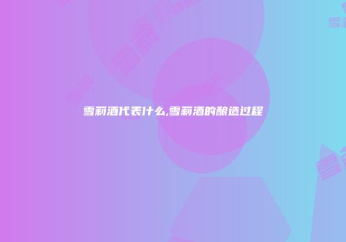 雪莉酒代表什么,雪莉酒的酿造过程