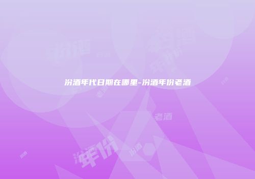 汾酒年代日期在哪里-汾酒年份老酒