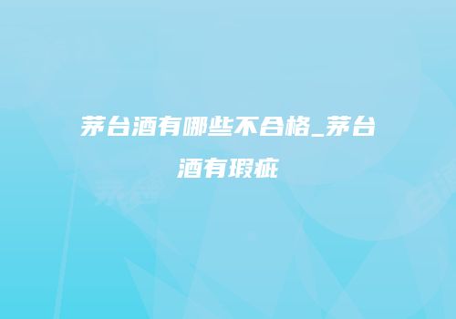 茅台酒有哪些不合格_茅台酒有瑕疵