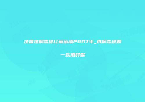 法国木桐嘉棣红葡萄酒2007年_木桐嘉棣哪一款酒好喝