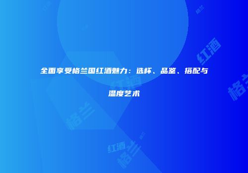 全面享受格兰国红酒魅力：选杯、品鉴、搭配与温度艺术
