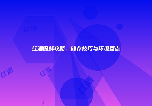 红酒保鲜攻略：储存技巧与环境要点