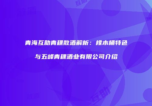 青海互助青稞散酒解析：橡木桶特色与五峰青稞酒业有限公司介绍