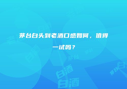 茅台白头到老酒口感如何，值得一试吗？
