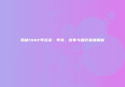 揭秘1982年拉菲：年份、故事与知识深度解析