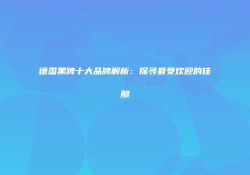 德国黑啤十大品牌解析：探寻最受欢迎的佳酿