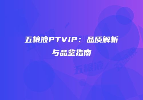 五粮液PTVIP：品质解析与品鉴指南