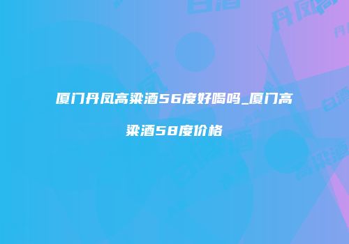 厦门丹凤高粱酒56度好喝吗_厦门高粱酒58度价格