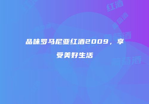 品味罗马尼亚红酒2009，享受美好生活