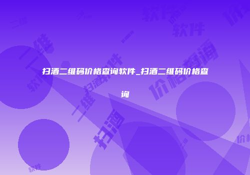 扫酒二维码价格查询软件_扫酒二维码价格查询