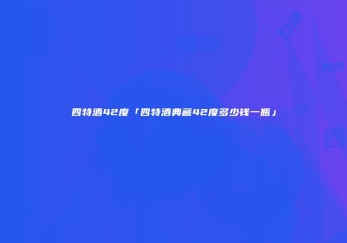 四特酒42度「四特酒典藏42度多少钱一瓶」