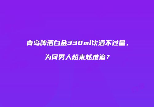 青岛啤酒白金330ml饮酒不过量，为何男人越来越难追？