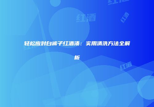 轻松应对白裤子红酒渍：实用清洗方法全解析