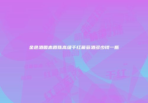 金色酒园赤霞珠高级干红葡萄酒多少钱一瓶