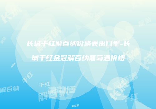 长城干红解百纳价格表出口型-长城干红金冠解百纳葡萄酒价格