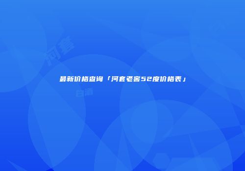 最新价格查询「河套老窖52度价格表」
