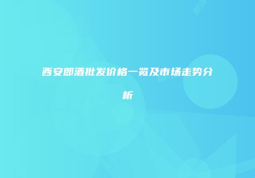 西安郎酒批发价格一览及市场走势分析