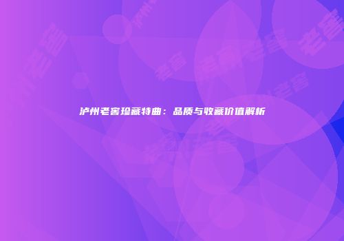 泸州老窖珍藏特曲：品质与收藏价值解析