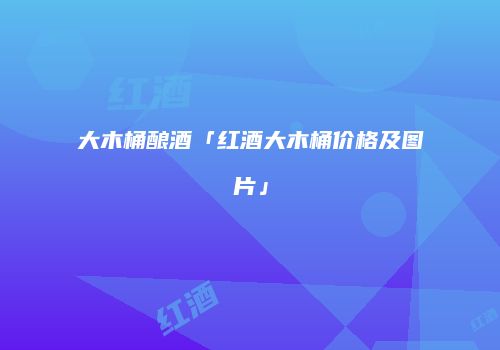 大木桶酿酒「红酒大木桶价格及图片」