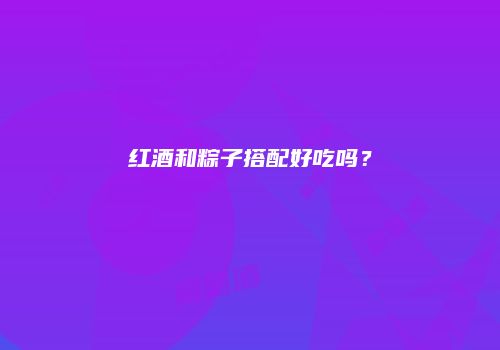 红酒和粽子搭配好吃吗？