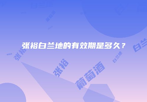 张裕白兰地的有效期是多久？