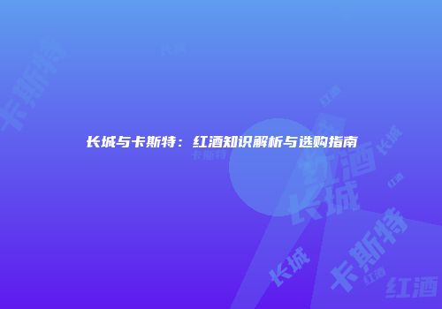 长城与卡斯特：红酒知识解析与选购指南