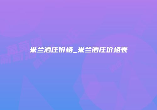 米兰酒庄价格_米兰酒庄价格表