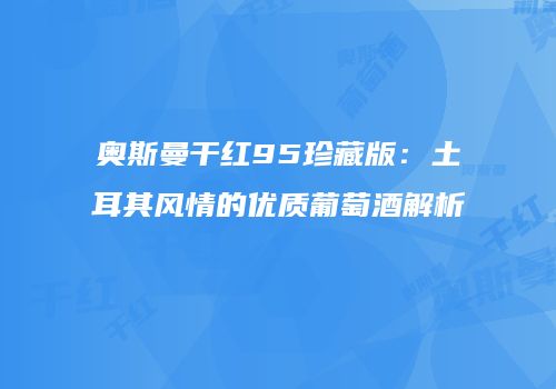 奥斯曼干红95珍藏版：土耳其风情的优质葡萄酒解析