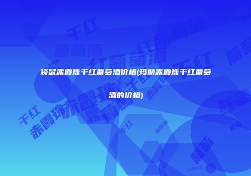 袋鼠赤霞珠干红葡萄酒价格(玛丽赤霞珠干红葡萄酒的价格)