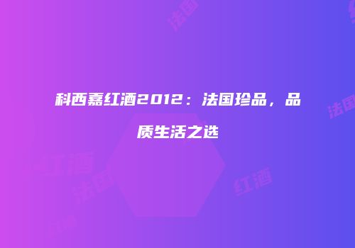科西嘉红酒2012：法国珍品，品质生活之选