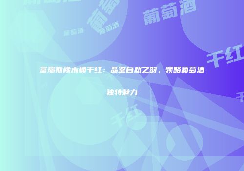 富瑞斯橡木桶干红：品鉴自然之韵，领略葡萄酒独特魅力
