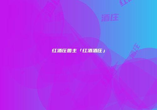 红酒庄园主「红酒酒庄」