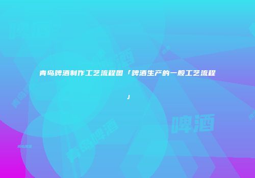 青岛啤酒制作工艺流程图「啤酒生产的一般工艺流程」