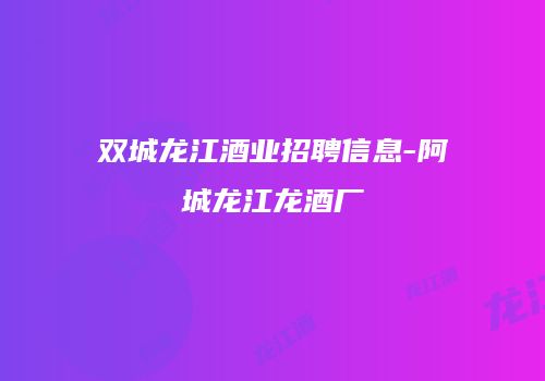 双城龙江酒业招聘信息-阿城龙江龙酒厂