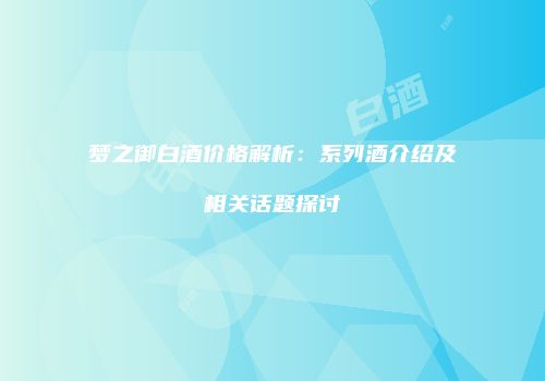 梦之御白酒价格解析：系列酒介绍及相关话题探讨