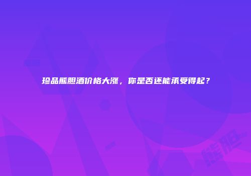 珍品熊胆酒价格大涨，你是否还能承受得起？